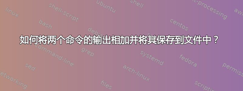 如何将两个命令的输出相加并将其保存到文件中？