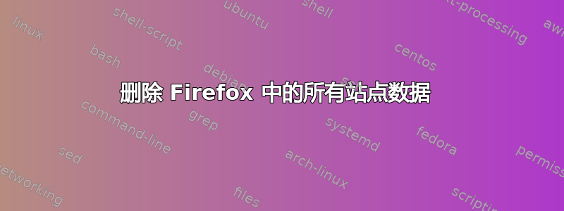 删除 Firefox 中的所有站点数据 