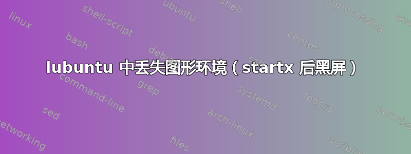 lubuntu 中丢失图形环境（startx 后黑屏）