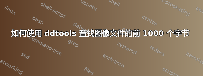 如何使用 ddtools 查找图像文件的前 1000 个字节