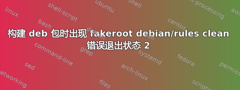 构建 deb 包时出现 fakeroot debian/rules clean 错误退出状态 2