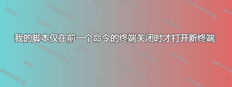 我的脚本仅在前一个命令的终端关闭时才打开新终端