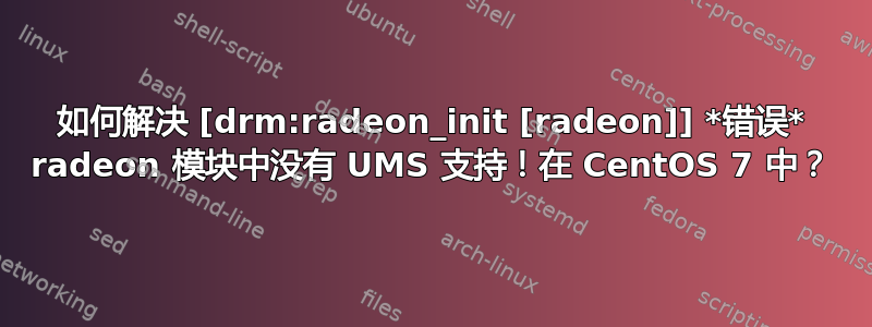 如何解决 [drm:radeon_init [radeon]] *错误* radeon 模块中没有 UMS 支持！在 CentOS 7 中？