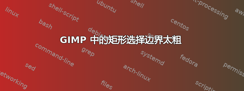 GIMP 中的矩形选择边界太粗