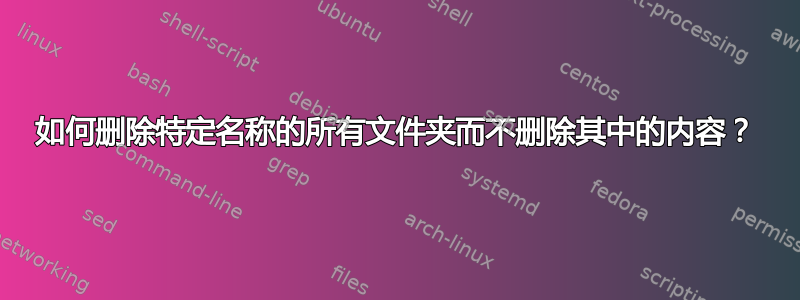 如何删除特定名称的所有文件夹而不删除其中的内容？