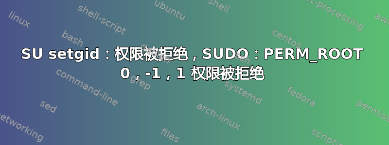 SU setgid：权限被拒绝，SUDO：PERM_ROOT 0，-1，1 权限被拒绝