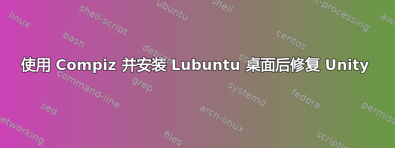 使用 Compiz 并安装 Lubuntu 桌面后修复 Unity