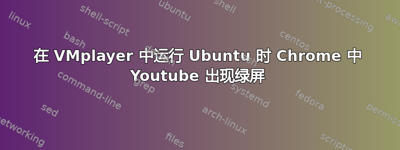 在 VMplayer 中运行 Ubuntu 时 Chrome 中 Youtube 出现绿屏