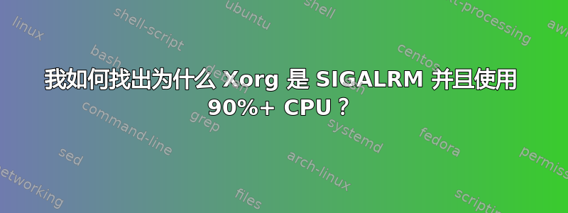 我如何找出为什么 Xorg 是 SIGALRM 并且使用 90%+ CPU？