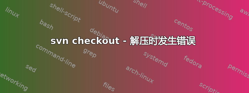 svn checkout - 解压时发生错误