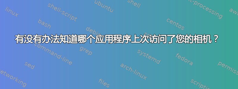 有没有办法知道哪个应用程序上次访问了您的相机？