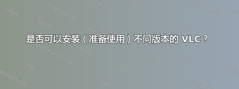 是否可以安装（准备使用）不同版本的 VLC？