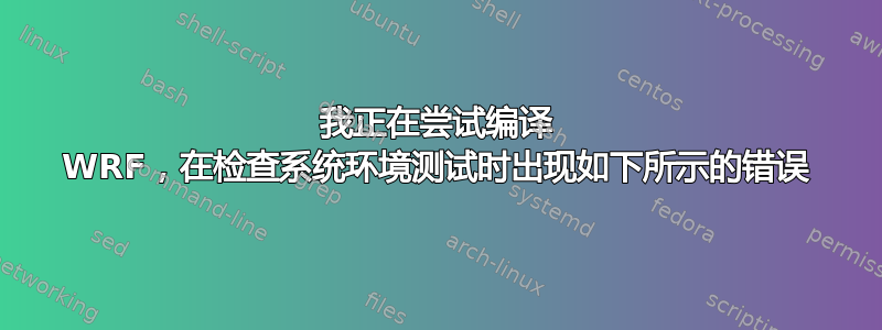 我正在尝试编译 WRF，在检查系统环境测试时出现如下所示的错误