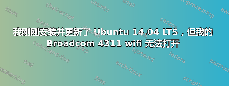 我刚刚安装并更新了 Ubuntu 14.04 LTS，但我的 Broadcom 4311 wifi 无法打开