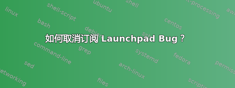 如何取消订阅 Launchpad Bug？