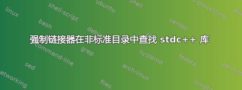 强制链接器在非标准目录中查找 stdc++ 库