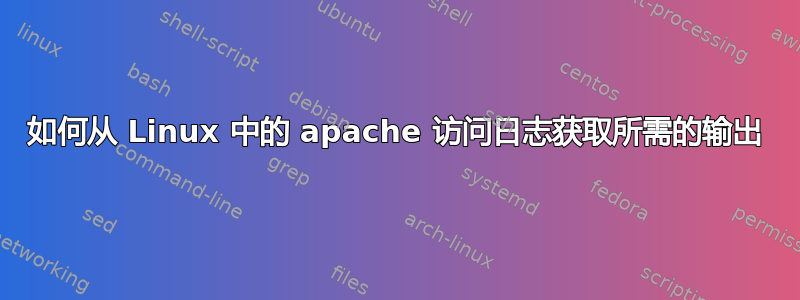 如何从 Linux 中的 apache 访问日志获取所需的输出