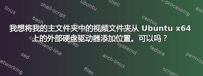 我想将我的主文件夹中的视频文件夹从 Ubuntu x64 上的外部硬盘驱动器添加位置。可以吗？