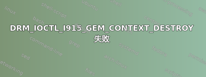 DRM_IOCTL_I915_GEM_CONTEXT_DESTROY 失败