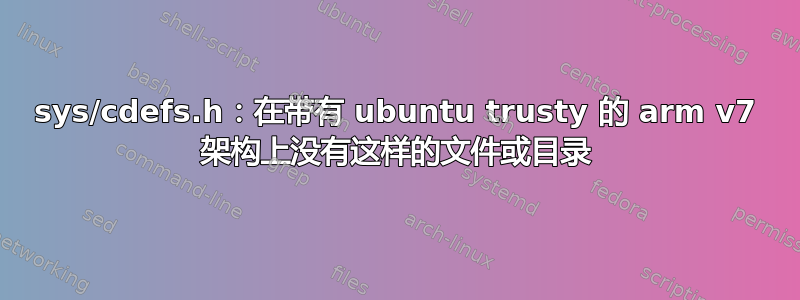 sys/cdefs.h：在带有 ubuntu trusty 的 arm v7 架构上没有这样的文件或目录