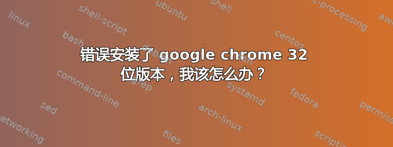 错误安装了 google chrome 32 位版本，我该怎么办？