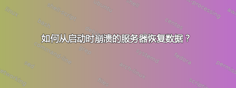 如何从启动时崩溃的服务器恢复数据？