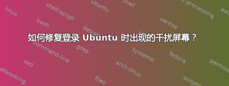 如何修复登录 Ubuntu 时出现的干扰屏幕？