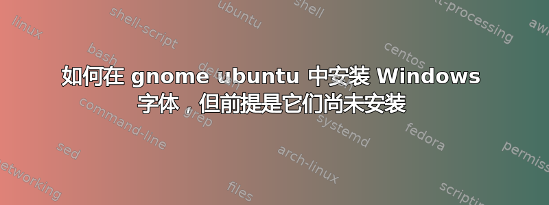 如何在 gnome ubuntu 中安装 Windows 字体，但前提是它们尚未安装