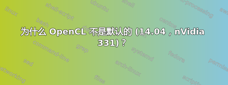 为什么 OpenCL 不是默认的 (14.04，nVidia 331)？