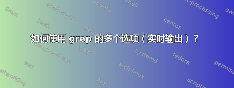 如何使用 grep 的多个选项（实时输出）？