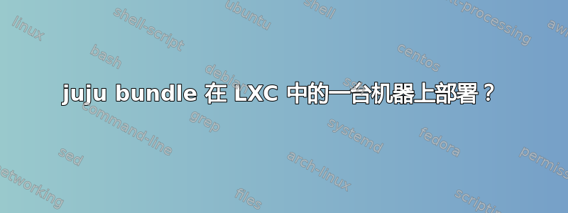 juju bundle 在 LXC 中的一台机器上部署？