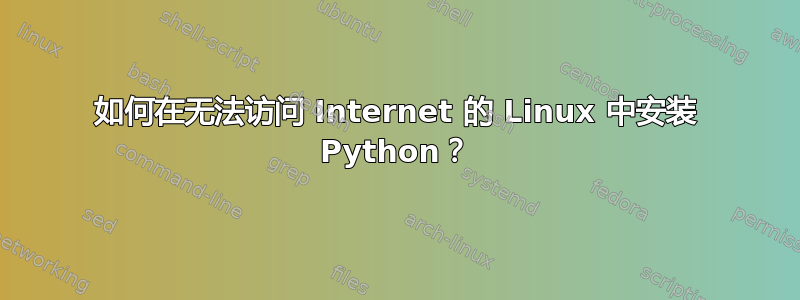 如何在无法访问 Internet 的 Linux 中安装 Python？