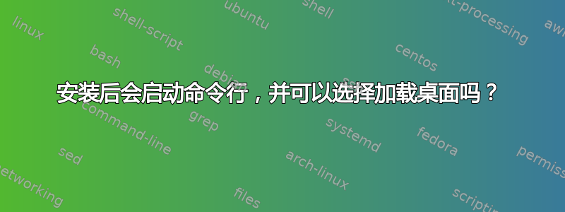 安装后会启动命令行，并可以选择加载桌面吗？