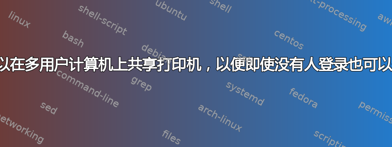 有没有办法可以在多用户计算机上共享打印机，以便即使没有人登录也可以使用打印机？