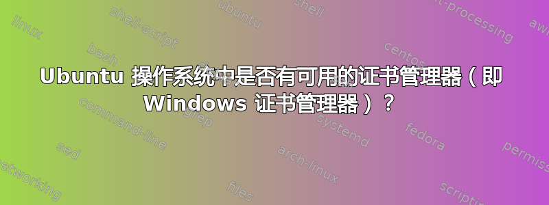 Ubuntu 操作系统中是否有可用的证书管理器（即 Windows 证书管理器）？