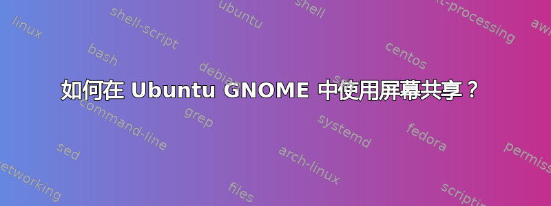 如何在 Ubuntu GNOME 中使用屏幕共享？