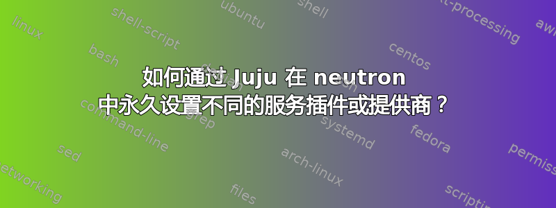 如何通过 Juju 在 neutron 中永久设置不同的服务插件或提供商？