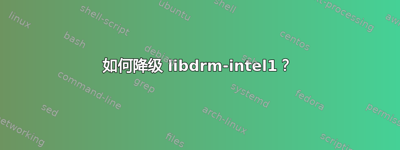 如何降级 libdrm-intel1？