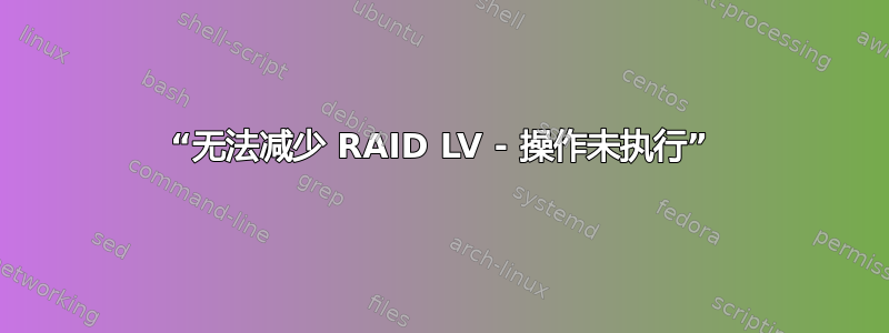 “无法减少 RAID LV - 操作未执行”