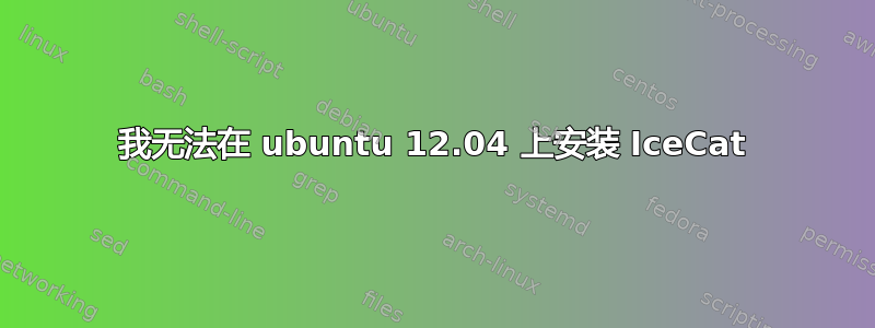 我无法在 ubuntu 12.04 上安装 IceCat