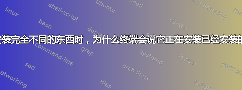 当我尝试安装完全不同的东西时，为什么终端会说它正在安装已经安装的软件包？