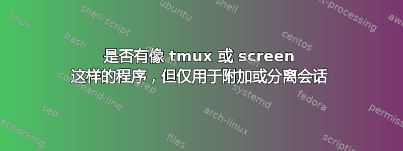 是否有像 tmux 或 screen 这样的程序，但仅用于附加或分离会话