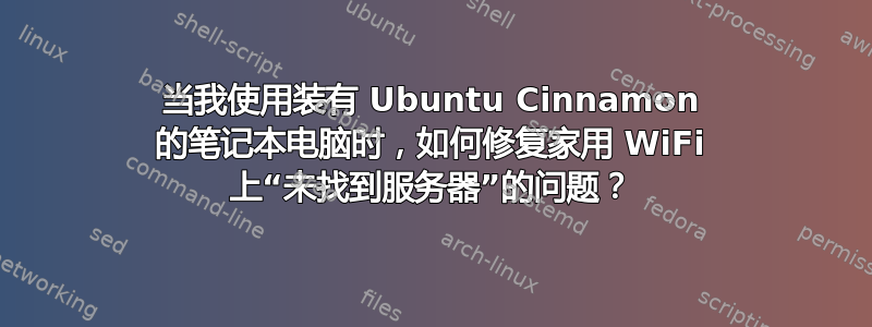 当我使用装有 Ubuntu Cinnamon 的笔记本电脑时，如何修复家用 WiFi 上“未找到服务器”的问题？