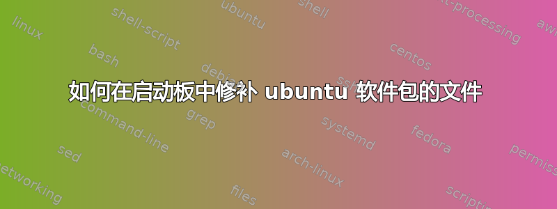 如何在启动板中修补 ubuntu 软件包的文件