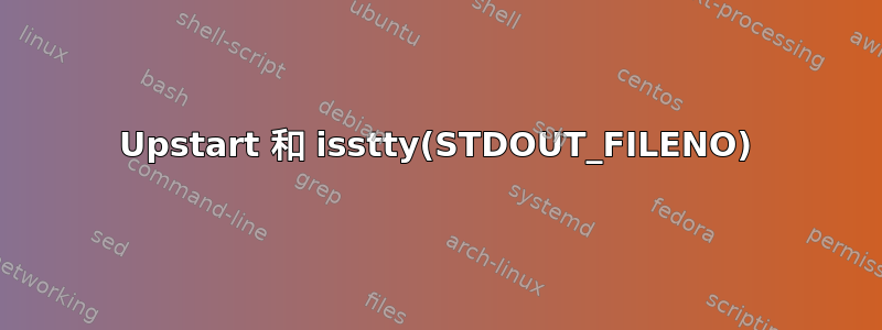 Upstart 和 isstty(STDOUT_FILENO)