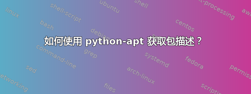 如何使用 python-apt 获取包描述？