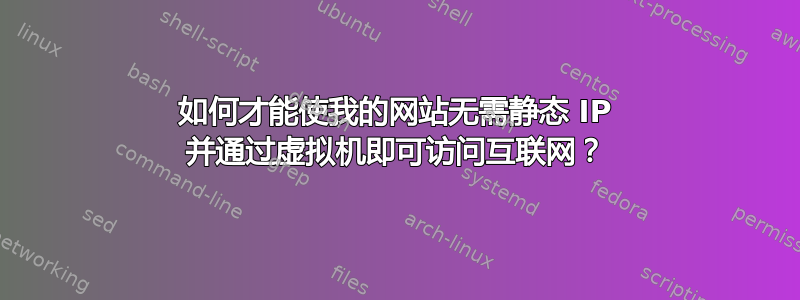 如何才能使我的网站无需静态 IP 并通过虚拟机即可访问互联网？