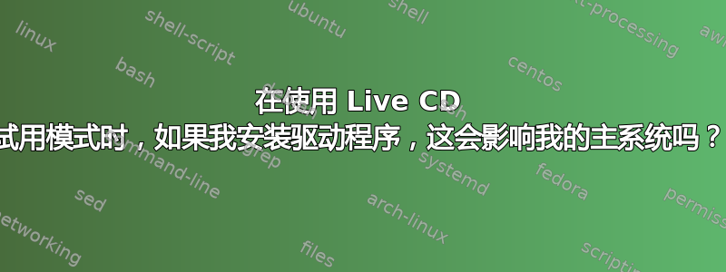 在使用 Live CD 试用模式时，如果我安装驱动程序，这会影响我的主系统吗？