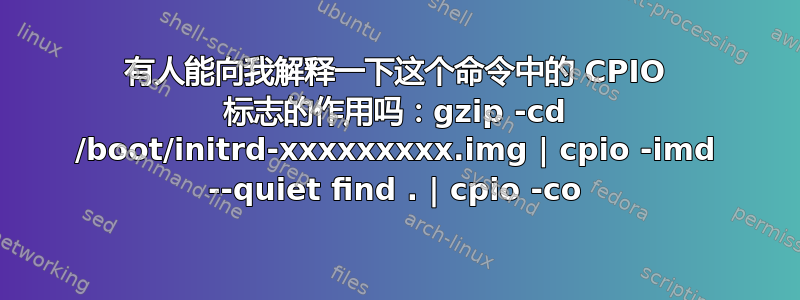 有人能向我解释一下这个命令中的 CPIO 标志的作用吗：gzip -cd /boot/initrd-xxxxxxxxx.img | cpio -imd --quiet find . | cpio -co