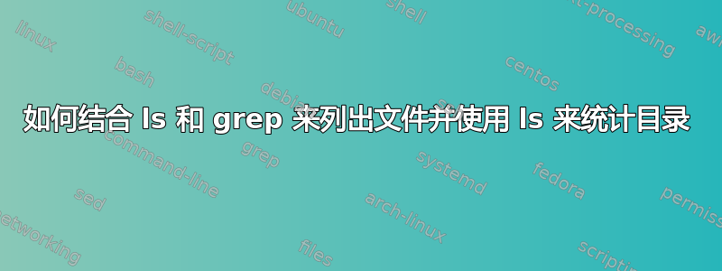 如何结合 ls 和 grep 来列出文件并使用 ls 来统计目录